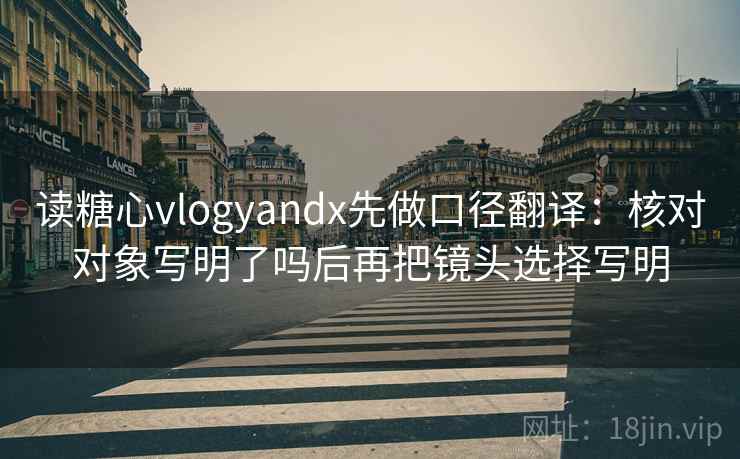 读糖心vlogyandx先做口径翻译：核对对象写明了吗后再把镜头选择写明