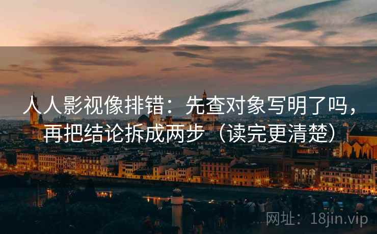 人人影视像排错：先查对象写明了吗，再把结论拆成两步（读完更清楚）