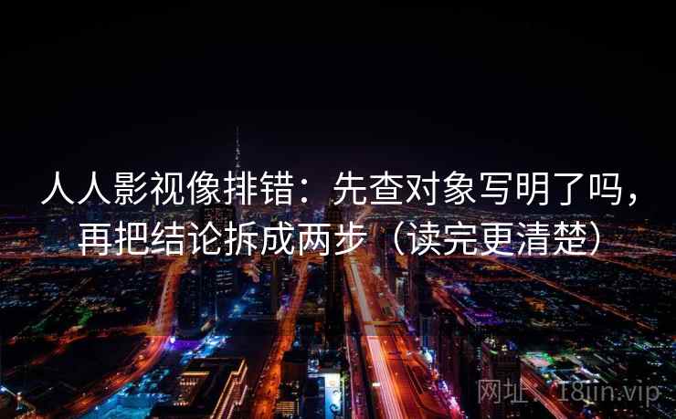 人人影视像排错：先查对象写明了吗，再把结论拆成两步（读完更清楚）