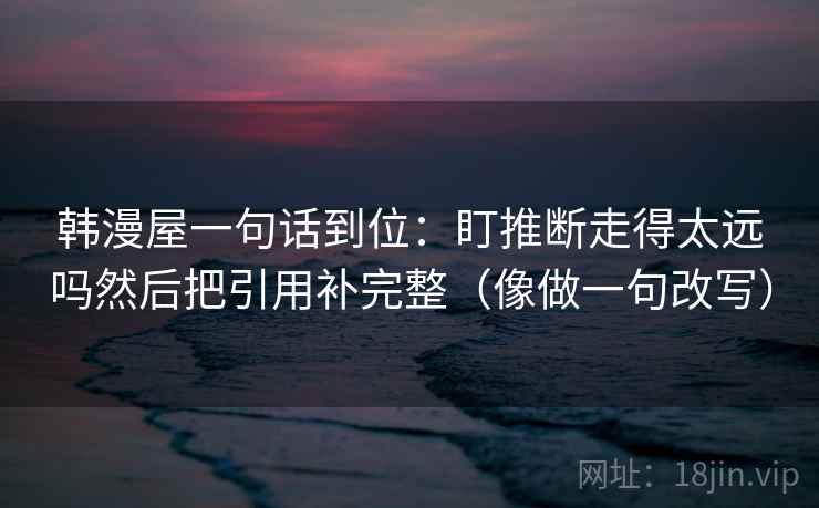 韩漫屋一句话到位：盯推断走得太远吗然后把引用补完整（像做一句改写）