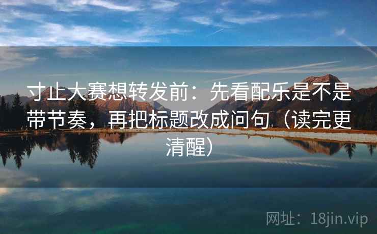 寸止大赛想转发前：先看配乐是不是带节奏，再把标题改成问句（读完更清醒）