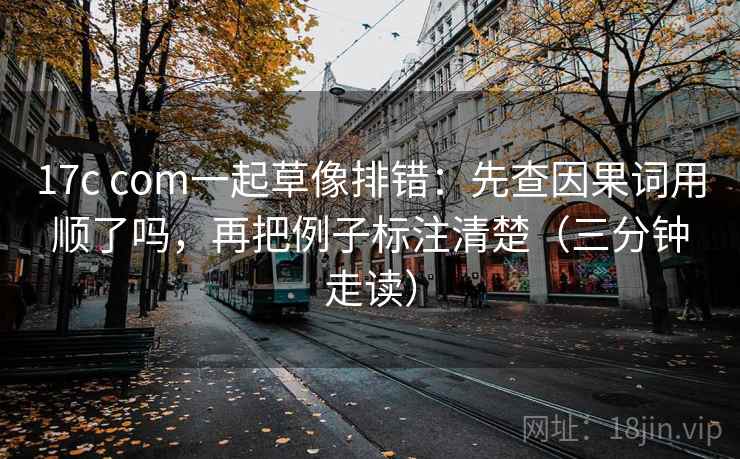 17c com一起草像排错：先查因果词用顺了吗，再把例子标注清楚（三分钟走读）