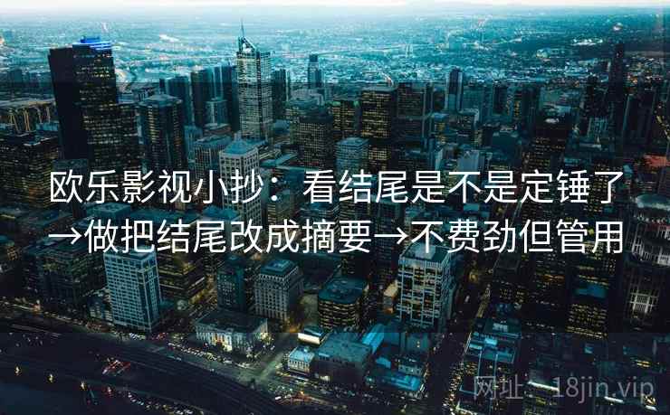 欧乐影视小抄：看结尾是不是定锤了→做把结尾改成摘要→不费劲但管用
