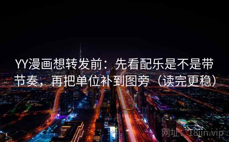 YY漫画想转发前：先看配乐是不是带节奏，再把单位补到图旁（读完更稳）