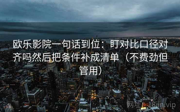 欧乐影院一句话到位：盯对比口径对齐吗然后把条件补成清单（不费劲但管用）