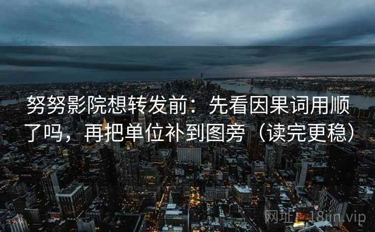 努努影院想转发前：先看因果词用顺了吗，再把单位补到图旁（读完更稳）