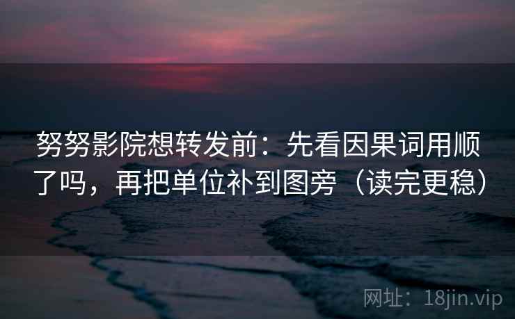 努努影院想转发前：先看因果词用顺了吗，再把单位补到图旁（读完更稳）