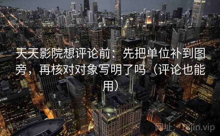天天影院想评论前：先把单位补到图旁，再核对对象写明了吗（评论也能用）