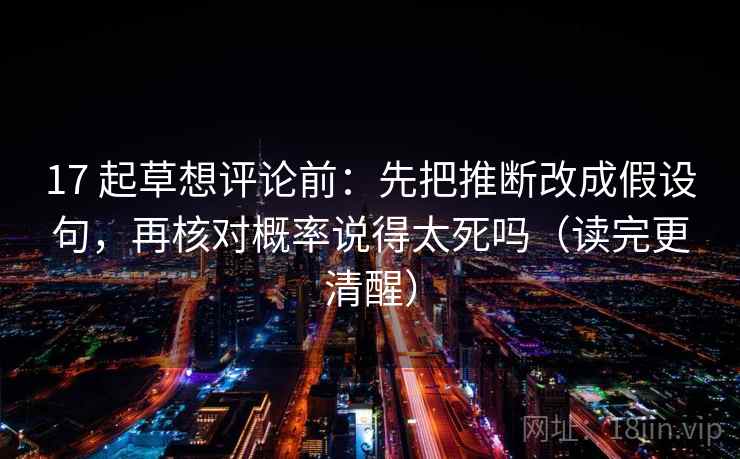17 起草想评论前：先把推断改成假设句，再核对概率说得太死吗（读完更清醒）