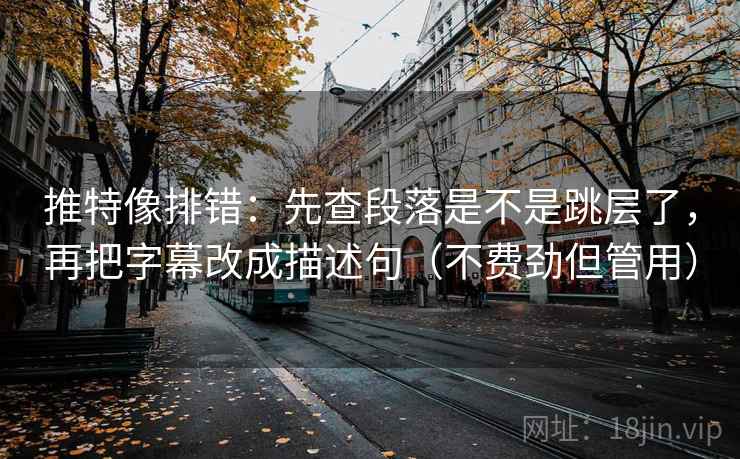 推特像排错：先查段落是不是跳层了，再把字幕改成描述句（不费劲但管用）