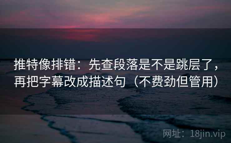 推特像排错：先查段落是不是跳层了，再把字幕改成描述句（不费劲但管用）