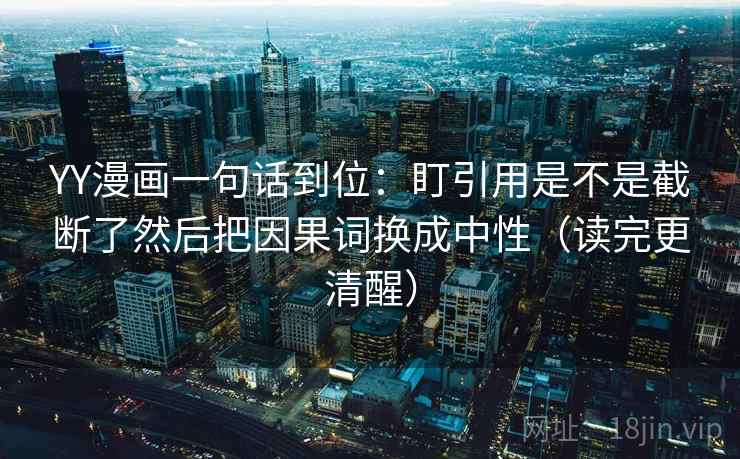 YY漫画一句话到位：盯引用是不是截断了然后把因果词换成中性（读完更清醒）