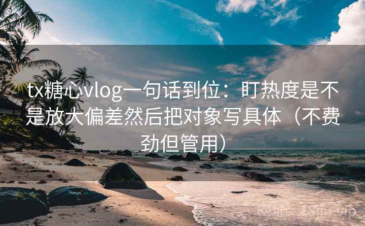 tx糖心vlog一句话到位：盯热度是不是放大偏差然后把对象写具体（不费劲但管用）