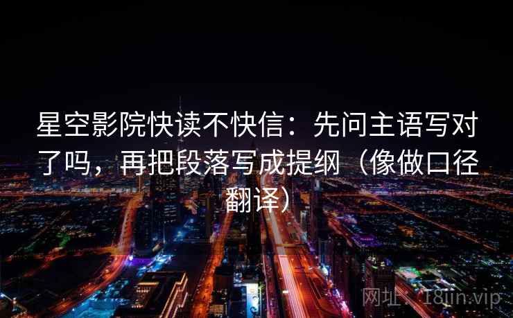 星空影院快读不快信:先问主语写对了吗,再把段落写成提纲(像做口径翻译) 星空影院快读不快信:先问主语写对了吗,再把段落写成提纲(像做口径翻译)