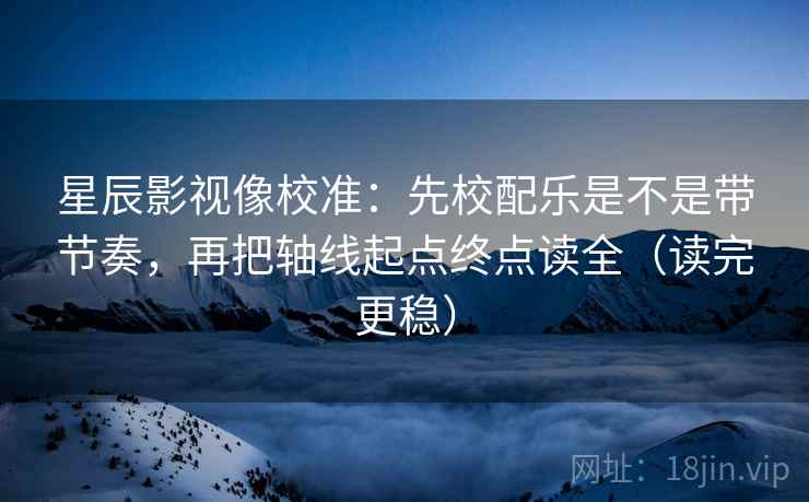 星辰影视像校准:先校配乐是不是带节奏,再把轴线起点终点读全(读完更稳) 星辰影视像校准:先校配乐是不是带节奏,再把轴线起点终点读全(读完更稳)
