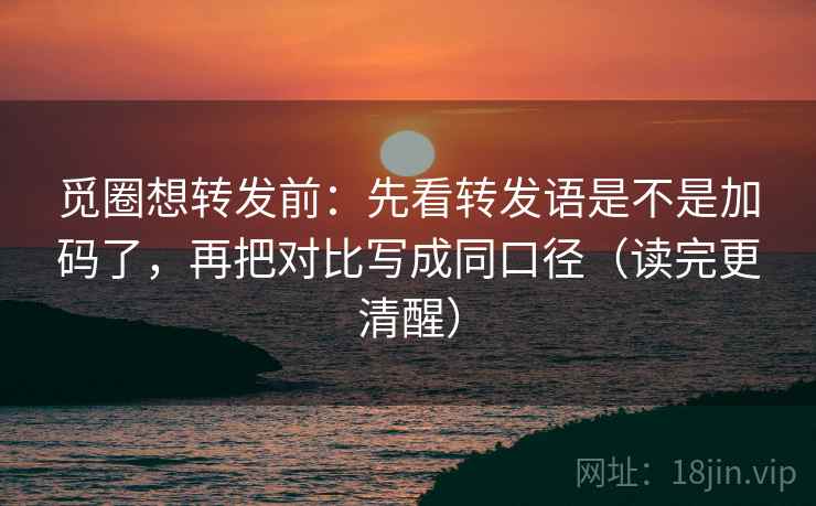 觅圈想转发前:先看转发语是不是加码了,再把对比写成同口径(读完更清醒) 觅圈想转发前:先看转发语是不是加码了,再把对比写成同口径(读完更清醒)