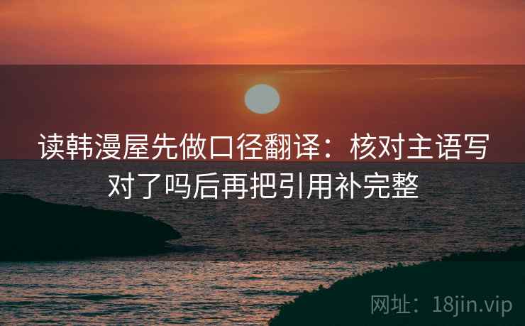 读韩漫屋先做口径翻译:核对主语写对了吗后再把引用补完整 读韩漫屋先做口径翻译:核对主语写对了吗后再把引用补完整