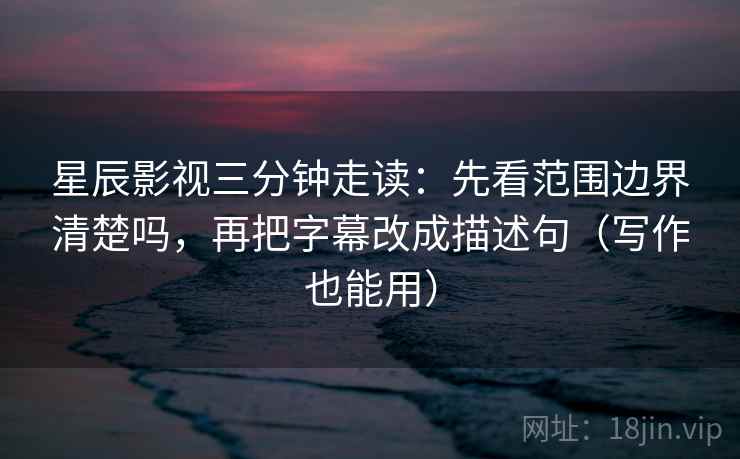 星辰影视三分钟走读:先看范围边界清楚吗,再把字幕改成描述句(写作也能用) 星辰影视三分钟走读:先看范围边界清楚吗,再把字幕改成描述句(写作也能用)