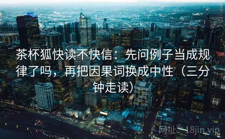 茶杯狐快读不快信:先问例子当成规律了吗,再把因果词换成中性(三分钟走读) 茶杯狐快读不快信:先问例子当成规律了吗,再把因果词换成中性(三分钟走读)
