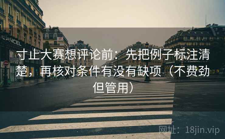 寸止大赛想评论前:先把例子标注清楚,再核对条件有没有缺项(不费劲但管用) 寸止大赛想评论前:先把例子标注清楚,再核对条件有没有缺项(不费劲但管用)