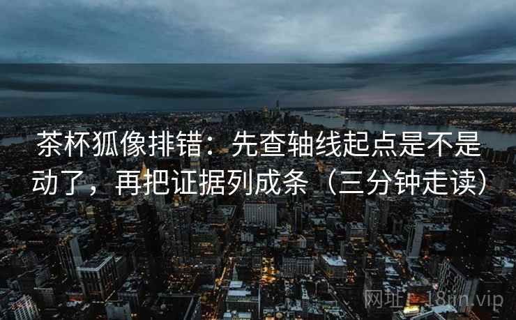 茶杯狐像排错:先查轴线起点是不是动了,再把证据列成条(三分钟走读) 茶杯狐像排错:先查轴线起点是不是动了,再把证据列成条(三分钟走读)