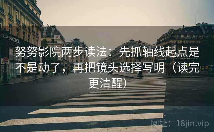 努努影院两步读法:先抓轴线起点是不是动了,再把镜头选择写明(读完更清醒) 努努影院两步读法:先抓轴线起点是不是动了,再把镜头选择写明(读完更清醒)