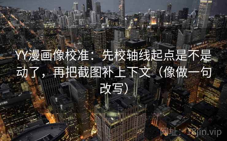YY漫画像校准:先校轴线起点是不是动了,再把截图补上下文(像做一句改写) YY漫画像校准:先校轴线起点是不是动了,再把截图补上下文(像做一句改写)