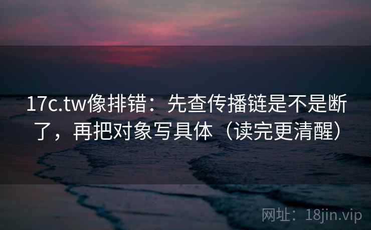 17c.tw像排错:先查传播链是不是断了,再把对象写具体(读完更清醒) 17c.tw像排错:先查传播链是不是断了,再把对象写具体(读完更清醒)