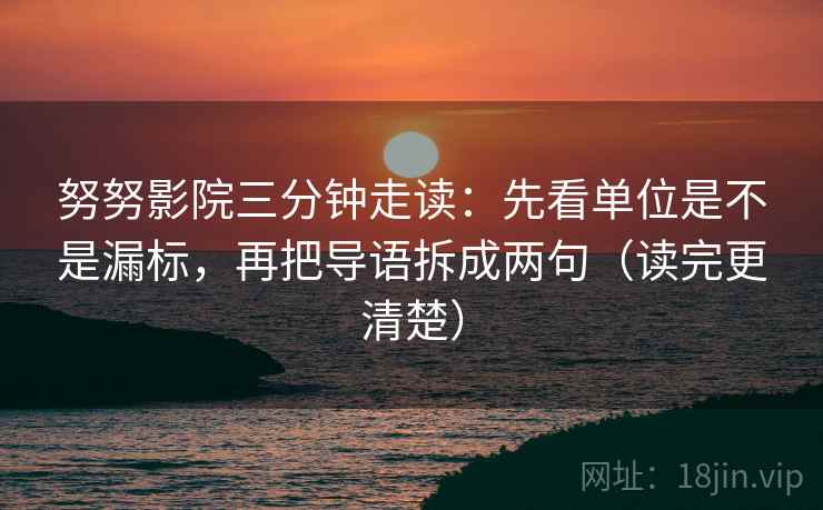 努努影院三分钟走读:先看单位是不是漏标,再把导语拆成两句(读完更清楚) 努努影院三分钟走读:先看单位是不是漏标,再把导语拆成两句(读完更清楚)
