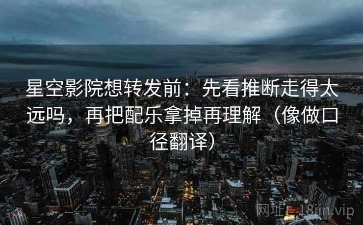星空影院想转发前：先看推断走得太远吗，再把配乐拿掉再理解（像做口径翻译）