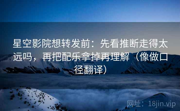 星空影院想转发前：先看推断走得太远吗，再把配乐拿掉再理解（像做口径翻译）