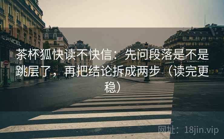 茶杯狐快读不快信:先问段落是不是跳层了,再把结论拆成两步(读完更稳) 茶杯狐快读不快信:先问段落是不是跳层了,再把结论拆成两步(读完更稳)