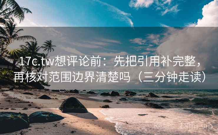 17c.tw想评论前：先把引用补完整，再核对范围边界清楚吗（三分钟走读）