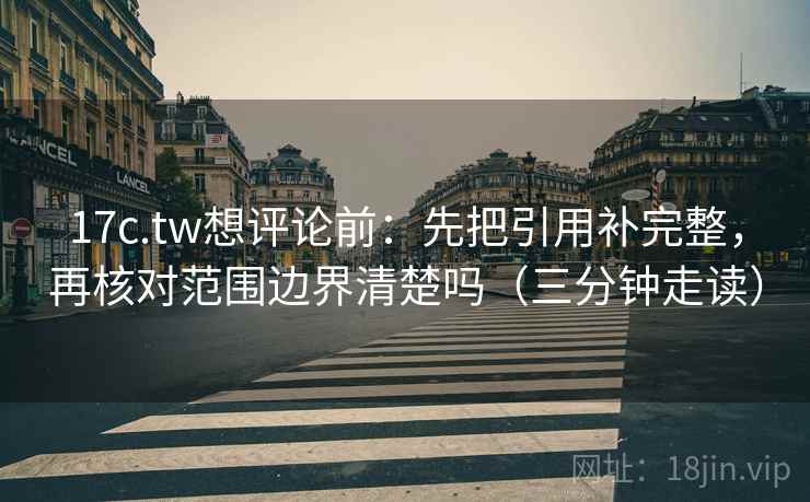 17c.tw想评论前:先把引用补完整,再核对范围边界清楚吗(三分钟走读) 17c.tw想评论前:先把引用补完整,再核对范围边界清楚吗(三分钟走读)