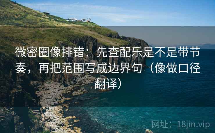 微密圈像排错：先查配乐是不是带节奏，再把范围写成边界句（像做口径翻译）