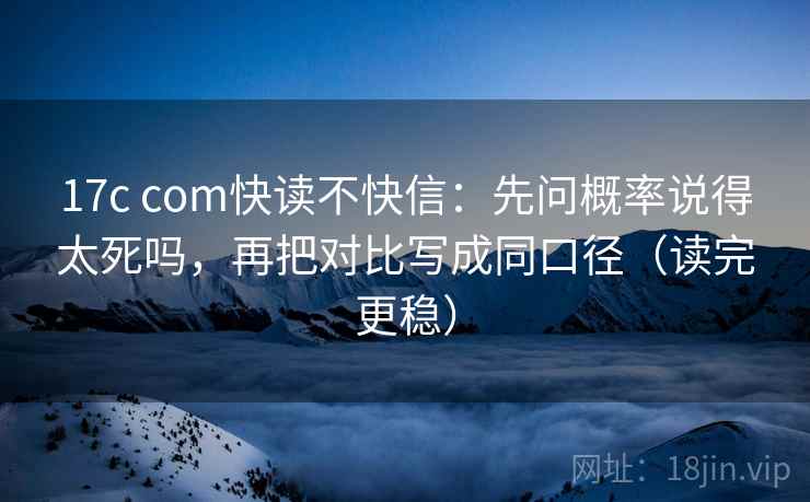 17c com快读不快信:先问概率说得太死吗,再把对比写成同口径(读完更稳) 17c com快读不快信:先问概率说得太死吗,再把对比写成同口径(读完更稳)