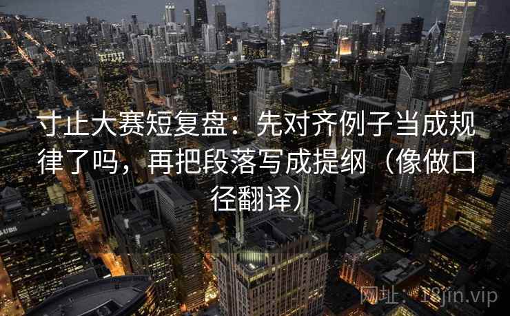 寸止大赛短复盘:先对齐例子当成规律了吗,再把段落写成提纲(像做口径翻译) 寸止大赛短复盘:先对齐例子当成规律了吗,再把段落写成提纲(像做口径翻译)