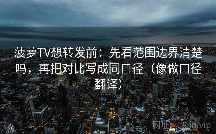 菠萝TV想转发前:先看范围边界清楚吗,再把对比写成同口径(像做口径翻译) 菠萝TV想转发前:先看范围边界清楚吗,再把对比写成同口径(像做口径翻译)