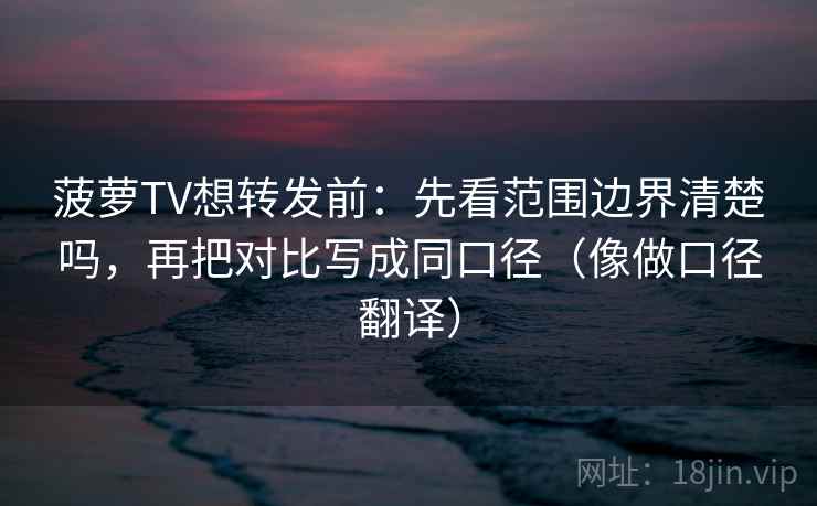 菠萝TV想转发前：先看范围边界清楚吗，再把对比写成同口径（像做口径翻译）