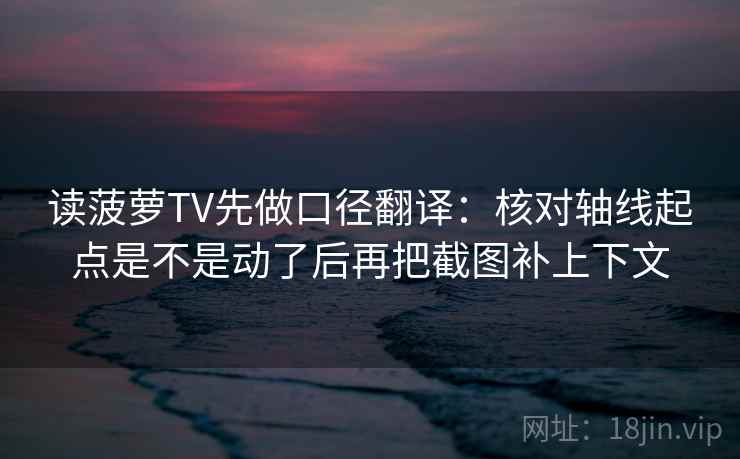 读菠萝TV先做口径翻译:核对轴线起点是不是动了后再把截图补上下文 读菠萝TV先做口径翻译:核对轴线起点是不是动了后再把截图补上下文