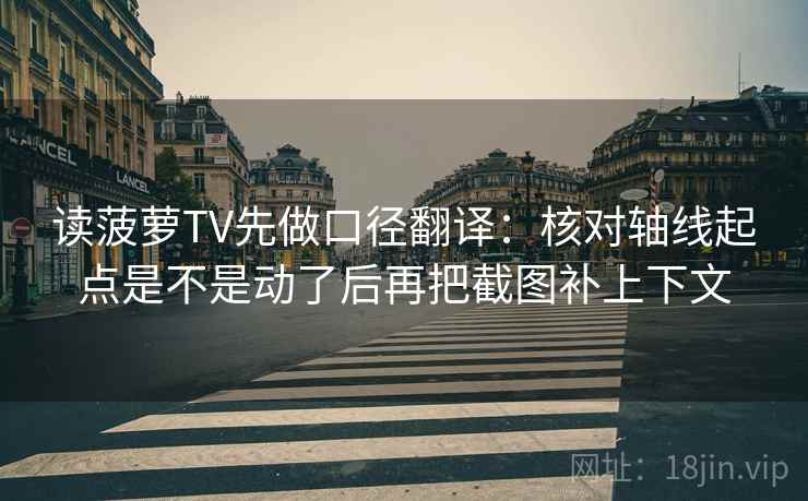 读菠萝TV先做口径翻译：核对轴线起点是不是动了后再把截图补上下文