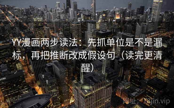 YY漫画两步读法：先抓单位是不是漏标，再把推断改成假设句（读完更清醒）