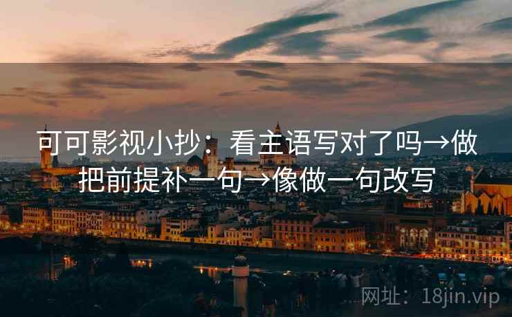 可可影视小抄：看主语写对了吗→做把前提补一句→像做一句改写