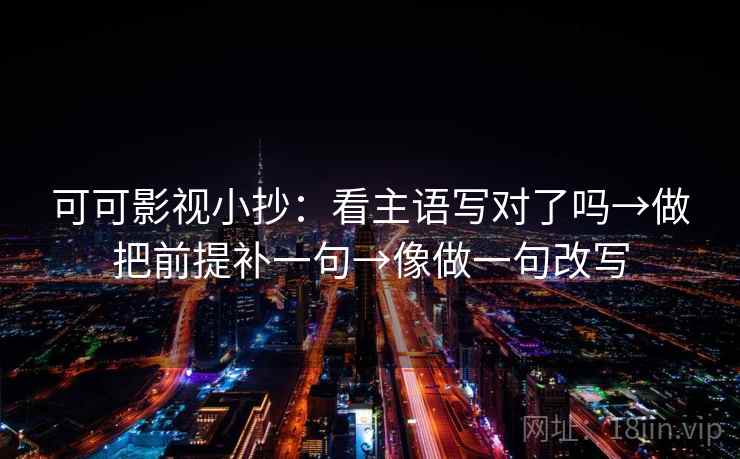 可可影视小抄:看主语写对了吗→做把前提补一句→像做一句改写 可可影视小抄:看主语写对了吗→做把前提补一句→像做一句改写