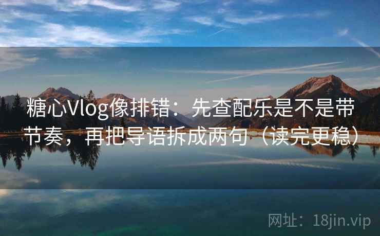 糖心Vlog像排错:先查配乐是不是带节奏,再把导语拆成两句(读完更稳) 糖心Vlog像排错:先查配乐是不是带节奏,再把导语拆成两句(读完更稳)