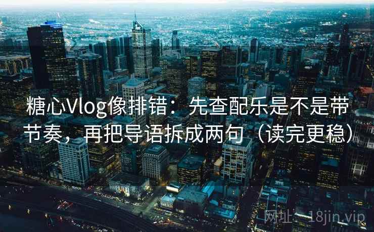 糖心Vlog像排错：先查配乐是不是带节奏，再把导语拆成两句（读完更稳）