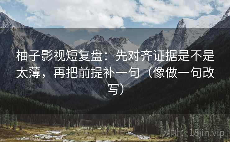 柚子影视短复盘：先对齐证据是不是太薄，再把前提补一句（像做一句改写）