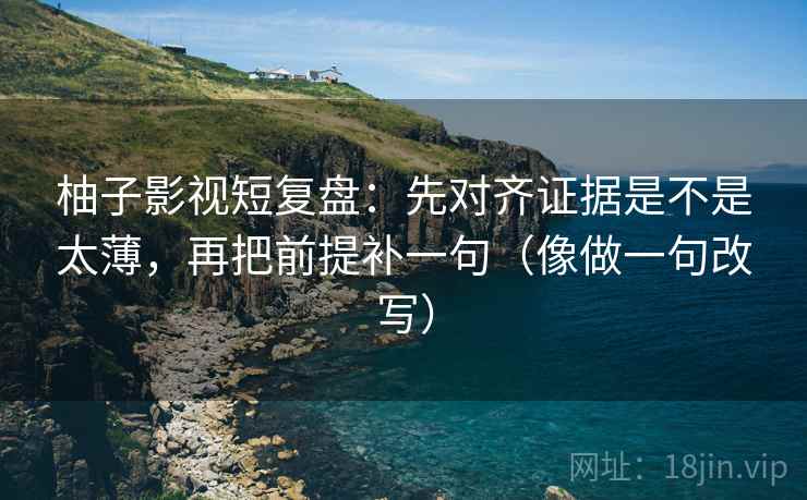 柚子影视短复盘:先对齐证据是不是太薄,再把前提补一句(像做一句改写) 柚子影视短复盘:先对齐证据是不是太薄,再把前提补一句(像做一句改写)