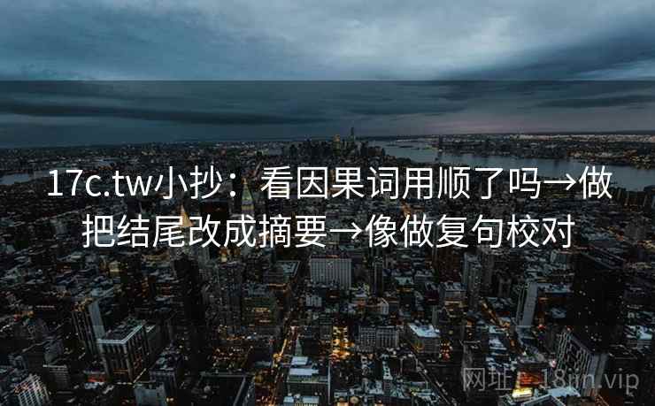 17c.tw小抄：看因果词用顺了吗→做把结尾改成摘要→像做复句校对