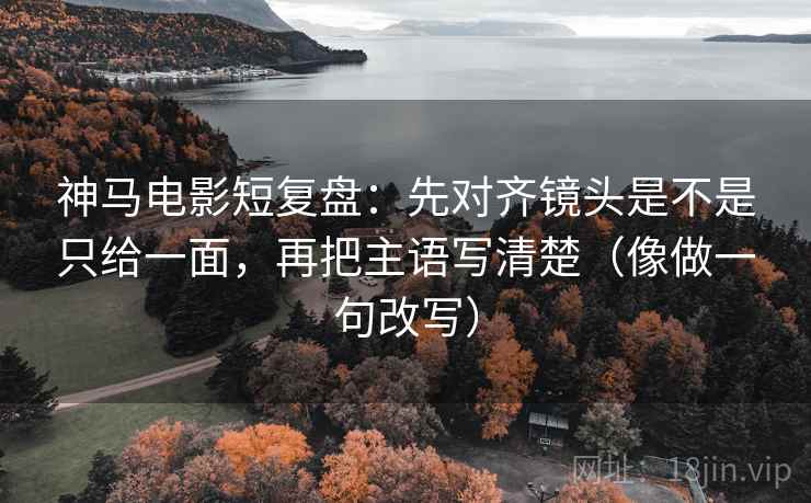 神马电影短复盘：先对齐镜头是不是只给一面，再把主语写清楚（像做一句改写）